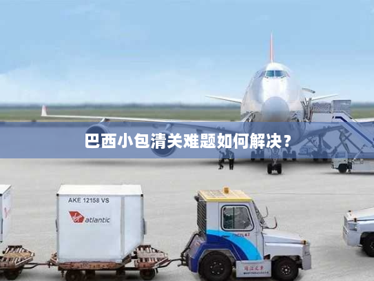 巴西小包清关难题如何解决? 巴西小包清关难题如何解决?