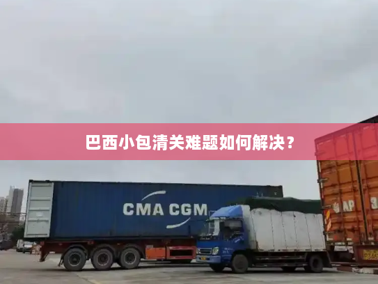 巴西小包清关难题如何解决? 巴西小包清关难题如何解决?