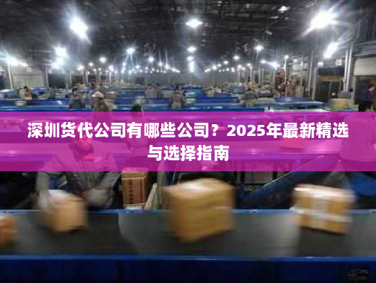 深圳货代公司有哪些公司？2025年最新精选与选择指南