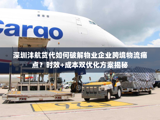 深圳沣航货代如何破解物业企业跨境物流痛点?时效+成本双优化方案揭秘 深圳沣航货代如何破解物业企业跨境物流痛点?时效+成本双优化方案揭秘