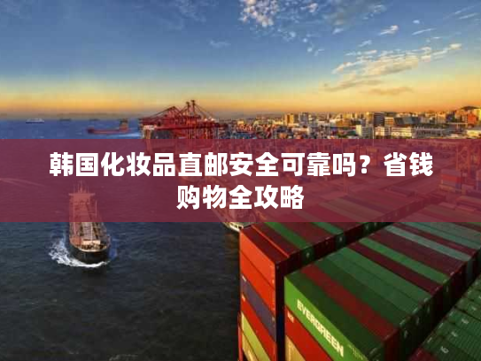 韩国化妆品直邮安全可靠吗？省钱购物全攻略