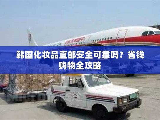 韩国化妆品直邮安全可靠吗？省钱购物全攻略