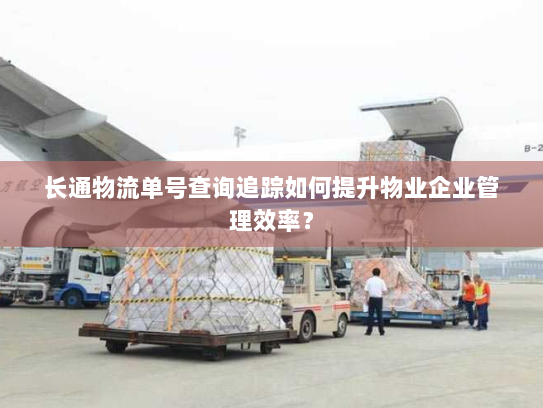 长通物流单号查询追踪如何提升物业企业管理效率? 长通物流单号查询追踪如何提升物业企业管理效率?