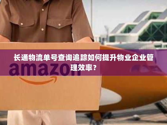 长通物流单号查询追踪如何提升物业企业管理效率? 长通物流单号查询追踪如何提升物业企业管理效率?