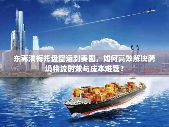 东莞洪梅托盘空运到美国，如何高效解决跨境物流时效与成本难题？