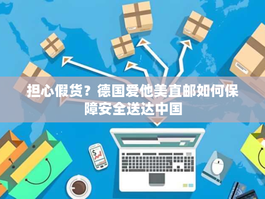 担心假货？德国爱他美直邮如何保障安全送达中国