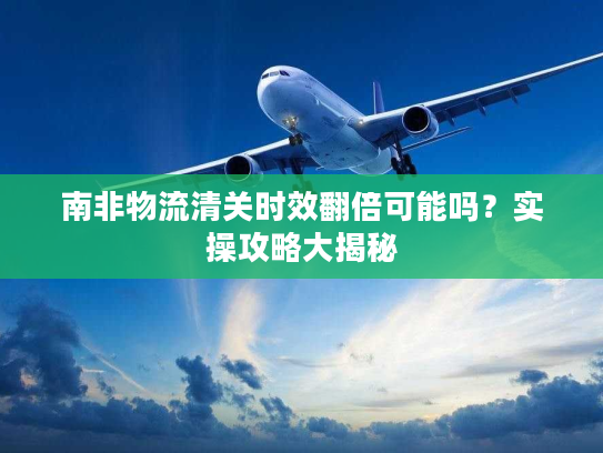 南非物流清关时效翻倍可能吗?实操攻略大揭秘 南非物流清关时效翻倍可能吗?实操攻略大揭秘