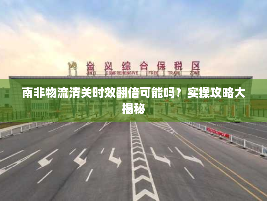 南非物流清关时效翻倍可能吗？实操攻略大揭秘