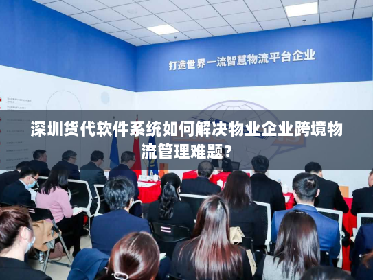 深圳货代软件系统如何解决物业企业跨境物流管理难题？