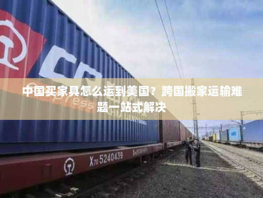 中国买家具怎么运到美国?跨国搬家运输难题一站式解决 中国买家具怎么运到美国?跨国搬家运输难题一站式解决
