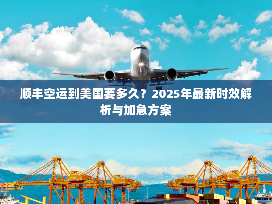 顺丰空运到美国要多久?2025年最新时效解析与加急方案 顺丰空运到美国要多久?2025年最新时效解析与加急方案