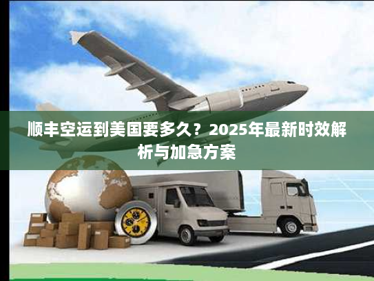 顺丰空运到美国要多久?2025年最新时效解析与加急方案 顺丰空运到美国要多久?2025年最新时效解析与加急方案