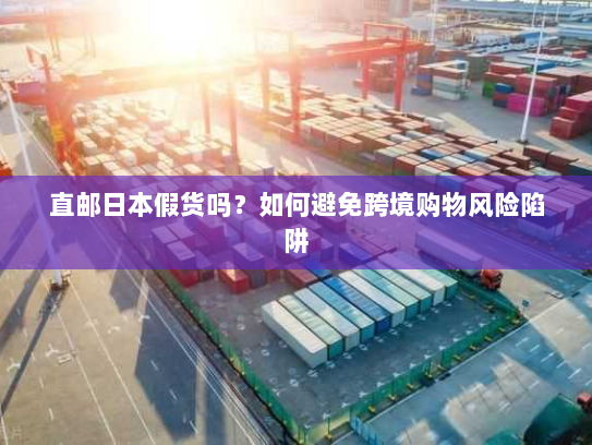 直邮日本假货吗?如何避免跨境购物风险陷阱 直邮日本假货吗?如何避免跨境购物风险陷阱
