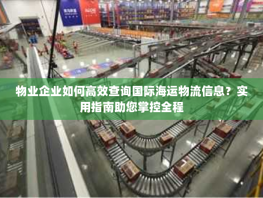 物业企业如何高效查询国际海运物流信息?实用指南助您掌控全程 物业企业如何高效查询国际海运物流信息?实用指南助您掌控全程