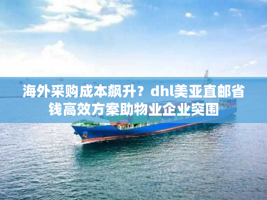 海外采购成本飙升？dhl美亚直邮省钱高效方案助物业企业突围