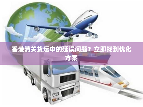 香港清关货运中的延误问题?立即找到优化方案 香港清关货运中的延误问题?立即找到优化方案