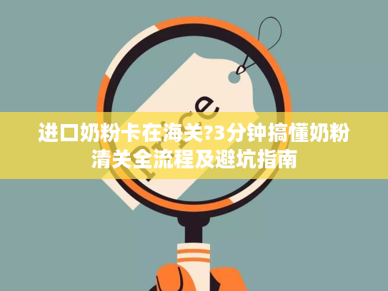 进口奶粉卡在海关?3分钟搞懂奶粉清关全流程及避坑指南