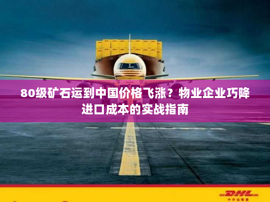 80级矿石运到中国价格飞涨?物业企业巧降进口成本的实战指南 80级矿石运到中国价格飞涨?物业企业巧降进口成本的实战指南