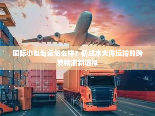 国际小包海运怎么样?低成本大件运输的跨境物流新选择 国际小包海运怎么样?低成本大件运输的跨境物流新选择