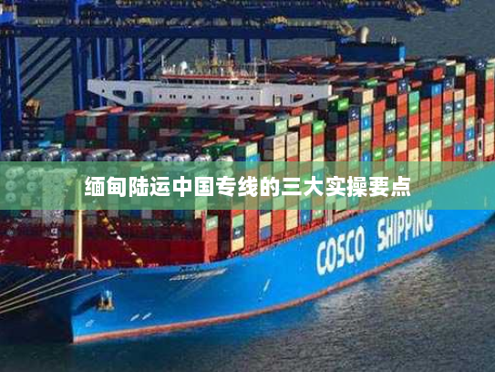 缅甸陆运中国专线的三大实操要点 缅甸陆运中国专线的三大实操要点