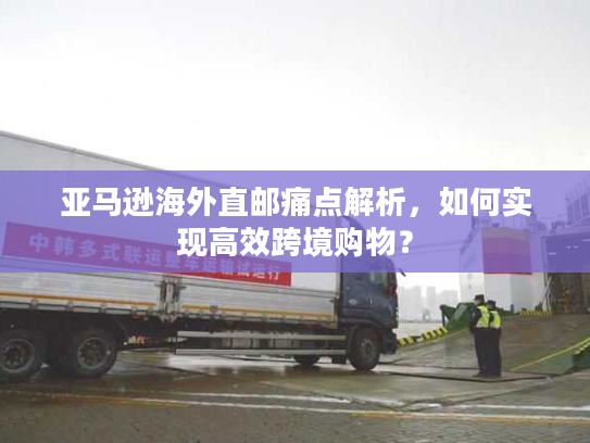 亚马逊海外直邮痛点解析,如何实现高效跨境购物? 亚马逊海外直邮痛点解析,如何实现高效跨境购物?