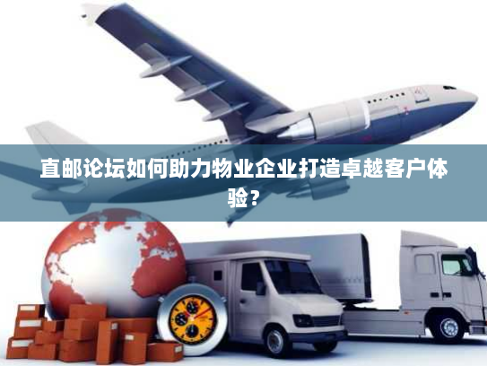 直邮论坛如何助力物业企业打造卓越客户体验? 直邮论坛如何助力物业企业打造卓越客户体验?