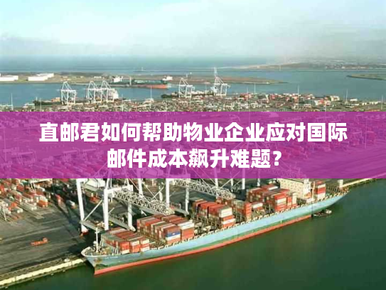 直邮君如何帮助物业企业应对国际邮件成本飙升难题？