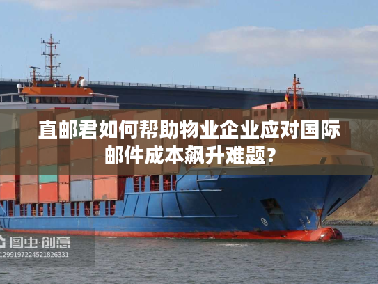 直邮君如何帮助物业企业应对国际邮件成本飙升难题？