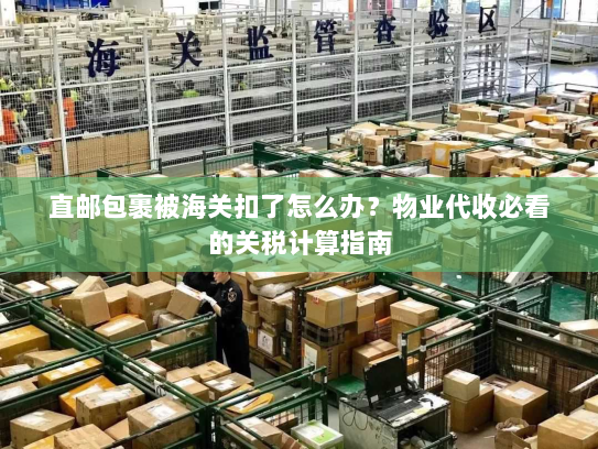 直邮包裹被海关扣了怎么办?物业代收必看的关税计算指南 直邮包裹被海关扣了怎么办?物业代收必看的关税计算指南