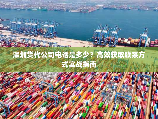 深圳货代公司电话是多少?高效获取联系方式实战指南 深圳货代公司电话是多少?高效获取联系方式实战指南