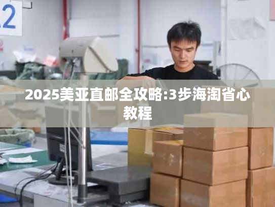 2025美亚直邮全攻略:3步海淘省心教程 2025美亚直邮全攻略:3步海淘省心教程