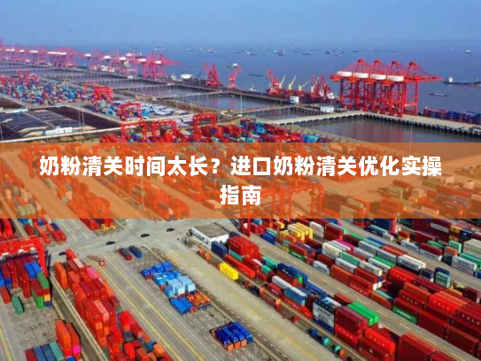 奶粉清关时间太长?进口奶粉清关优化实操指南 奶粉清关时间太长?进口奶粉清关优化实操指南