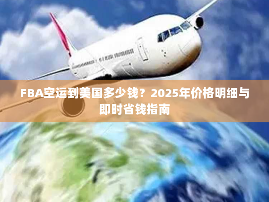 FBA空运到美国多少钱?2025年价格明细与即时省钱指南 FBA空运到美国多少钱?2025年价格明细与即时省钱指南