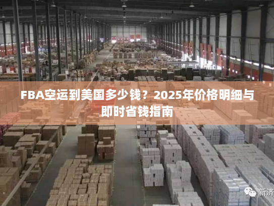 FBA空运到美国多少钱?2025年价格明细与即时省钱指南 FBA空运到美国多少钱?2025年价格明细与即时省钱指南