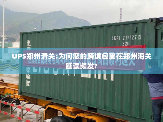 UPS郑州清关:为何您的跨境包裹在郑州海关延误频发? UPS郑州清关:为何您的跨境包裹在郑州海关延误频发?