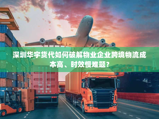 深圳华宇货代如何破解物业企业跨境物流成本高、时效慢难题? 深圳华宇货代如何破解物业企业跨境物流成本高、时效慢难题?