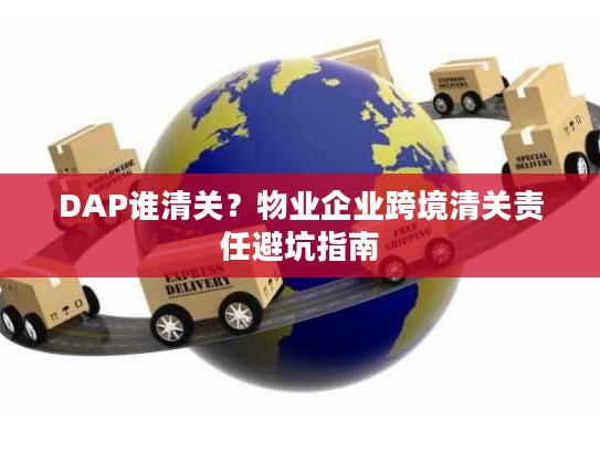 DAP谁清关？物业企业跨境清关责任避坑指南
