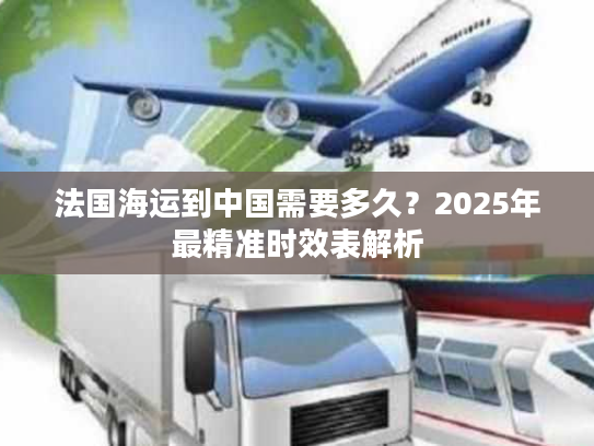 法国海运到中国需要多久？2025年最精准时效表解析