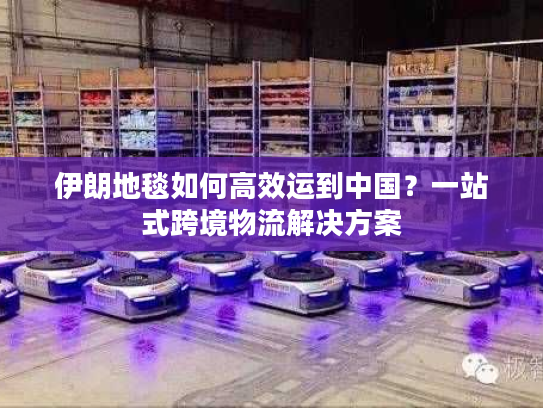 伊朗地毯如何高效运到中国？一站式跨境物流解决方案