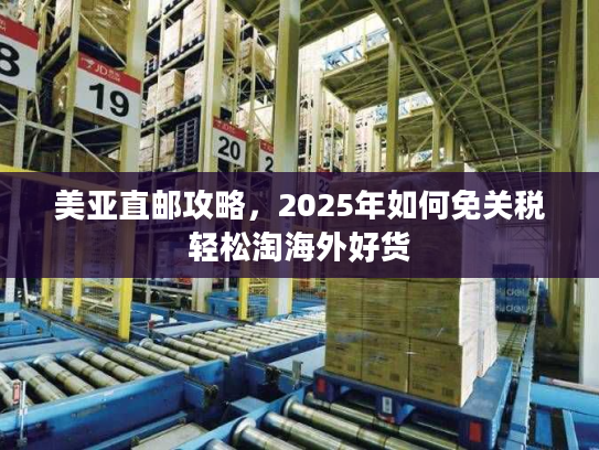 美亚直邮攻略,2025年如何免关税轻松淘海外好货 美亚直邮攻略,2025年如何免关税轻松淘海外好货
