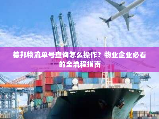 德邦物流单号查询怎么操作？物业企业必看的全流程指南