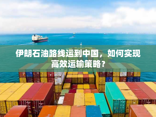 伊朗石油路线运到中国，如何实现高效运输策略？