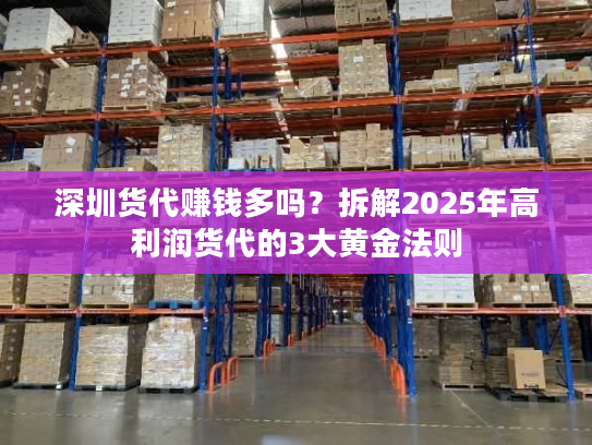 深圳货代赚钱多吗？拆解2025年高利润货代的3大黄金法则