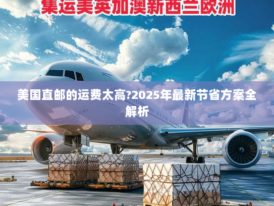 美国直邮的运费太高?2025年最新节省方案全解析 美国直邮的运费太高?2025年最新节省方案全解析