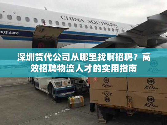 深圳货代公司从哪里找啊招聘?高效招聘物流人才的实用指南 深圳货代公司从哪里找啊招聘?高效招聘物流人才的实用指南