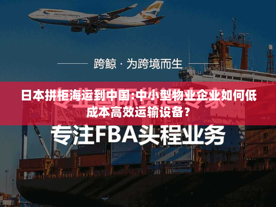 日本拼柜海运到中国:中小型物业企业如何低成本高效运输设备? 日本拼柜海运到中国:中小型物业企业如何低成本高效运输设备?