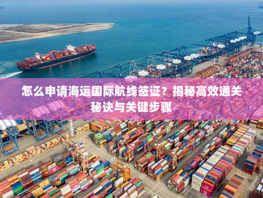 怎么申请海运国际航线签证?揭秘高效通关秘诀与关键步骤 怎么申请海运国际航线签证?揭秘高效通关秘诀与关键步骤