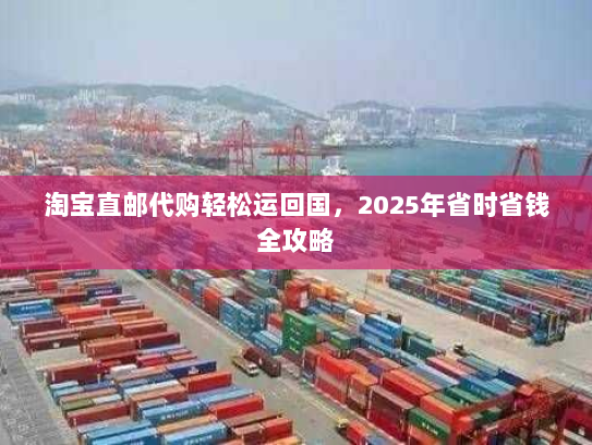 淘宝直邮代购轻松运回国,2025年省时省钱全攻略 淘宝直邮代购轻松运回国,2025年省时省钱全攻略