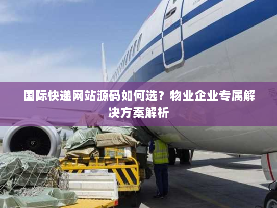 国际快递网站源码如何选?物业企业专属解决方案解析 国际快递网站源码如何选?物业企业专属解决方案解析