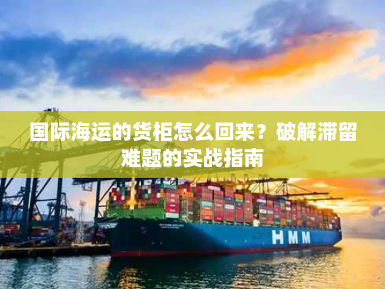 国际海运的货柜怎么回来？破解滞留难题的实战指南